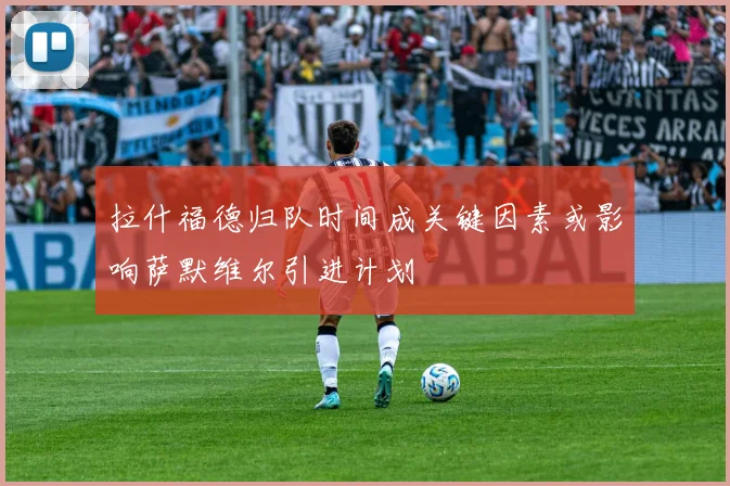 拉什福德归队时间成关键因素或影响萨默维尔引进计划