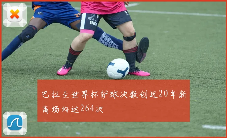 巴拉圭世界杯铲球次数创近20年新高场均达264次